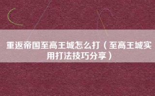重返帝国至高王城怎么打（至高王城实用打法技巧分享）
