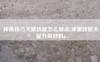 神角技巧天赋技能怎么加点(神里技能天赋升级材料)
