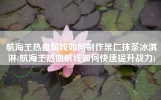 航海王热血航线如何制作果仁抹茶冰淇淋(航海王热血航线如何快速提升战力)