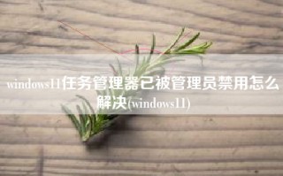 windows11任务管理器已被管理员禁用怎么解决(windows11)