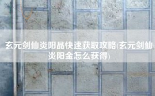 玄元剑仙炎阳晶快速获取攻略(玄元剑仙炎阳金怎么获得)
