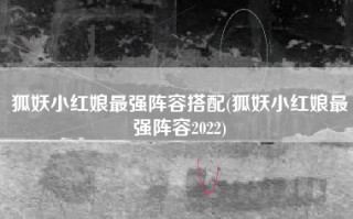 狐妖小红娘最强阵容搭配(狐妖小红娘最强阵容2022)