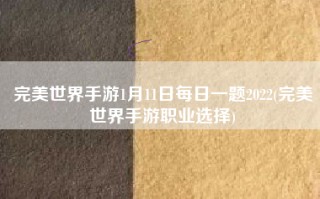 完美世界手游1月11日每日一题2022(完美世界手游职业选择)