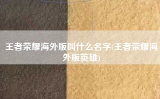 王者荣耀海外版叫什么名字(王者荣耀海外版英雄)
