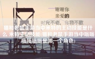 猫和老鼠手游当中米特的主动技能是什么 米特主动技能(猫和老鼠手游当中嗡嗡嗡嗡嗡嗡是哪一个角色)
