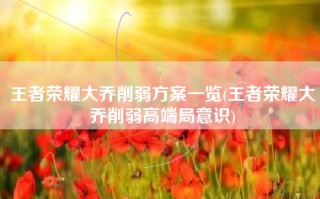 王者荣耀大乔削弱方案一览(王者荣耀大乔削弱高端局意识)