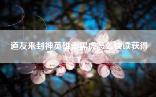 道友来封神英雄崇黑虎怎么快读获得