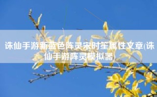 诛仙手游新蓝色阵灵宋时笙属性文章(诛仙手游阵灵模拟器)