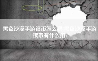 黑色沙漠手游银币怎么赚(黑色沙漠手游银币有什么用)