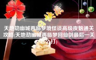 天地劫幽城再临梦境怪谈高级夜魑通关攻略(天地劫幽城再临梦回仙剑最后一关怎么打)