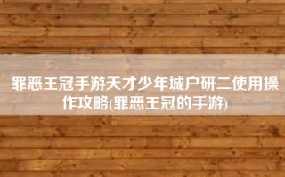 罪恶王冠手游天才少年城户研二使用操作攻略(罪恶王冠的手游)
