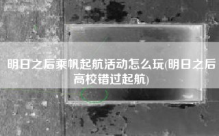 明日之后乘帆起航活动怎么玩(明日之后高校错过起航)