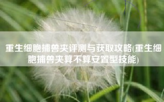 重生细胞捕兽夹评测与获取攻略(重生细胞捕兽夹算不算安置型技能)