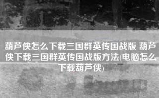葫芦侠怎么下载三国群英传国战版 葫芦侠下载三国群英传国战版方法(电脑怎么下载葫芦侠)