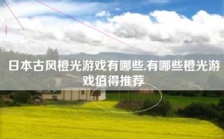 日本古风橙光游戏有哪些,有哪些橙光游戏值得推荐