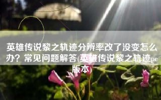 英雄传说黎之轨迹分辨率改了没变怎么办？常见问题解答(英雄传说黎之轨迹pc版本)