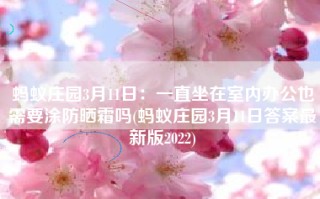 蚂蚁庄园3月11日：一直坐在室内办公也需要涂防晒霜吗(蚂蚁庄园3月11日答案最新版2022)