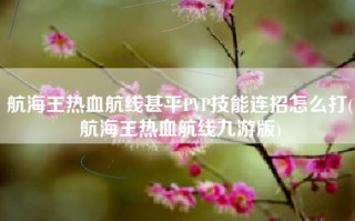 航海王热血航线甚平PVP技能连招怎么打(航海王热血航线九游版)