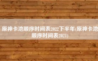 原神卡池顺序时间表2022下半年(原神卡池顺序时间表2021)