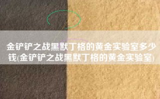 金铲铲之战黑默丁格的黄金实验室多少钱(金铲铲之战黑默丁格的黄金实验室)