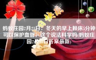 蚂蚁庄园2月21日：冬天的早上赖床5分钟可以保护血管，这个说法科学吗(蚂蚁庄园2月21日答案最新)