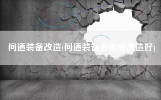 问道装备改造(问道装备去哪里改造好)