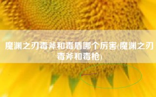 魔渊之刃毒斧和毒盾哪个厉害(魔渊之刃毒斧和毒枪)