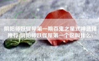 阴阳师妖怪屋第一期百鬼之星式神选择推荐(阴阳师妖怪屋第一个区叫什么)