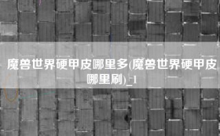 魔兽世界硬甲皮哪里多(魔兽世界硬甲皮哪里刷)_1