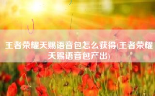 王者荣耀天赐语音包怎么获得(王者荣耀天赐语音包产出)