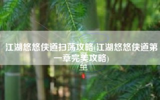 江湖悠悠侠道扫荡攻略(江湖悠悠侠道第一章完美攻略)
