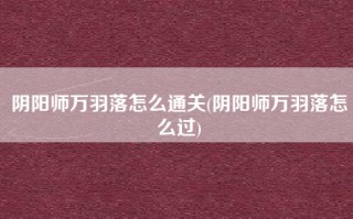 阴阳师万羽落怎么通关(阴阳师万羽落怎么过)
