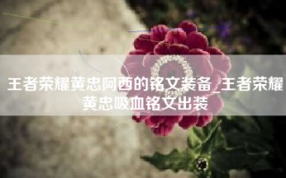 王者荣耀黄忠阿西的铭文装备_王者荣耀黄忠吸血铭文出装