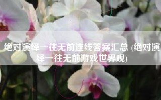 绝对演绎一往无前连线答案汇总 (绝对演绎一往无前游戏世界观)