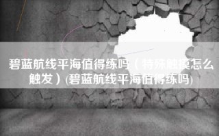 碧蓝航线平海值得练吗（特殊触摸怎么触发）(碧蓝航线平海值得练吗)
