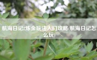 航海日记2炼金玩法入门攻略(航海日记怎么玩)