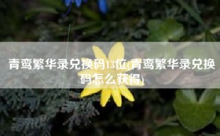 青鸾繁华录兑换码13位(青鸾繁华录兑换码怎么获得)