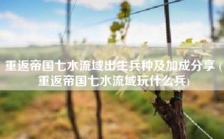 重返帝国七水流域出生兵种及加成分享 (重返帝国七水流域玩什么兵)