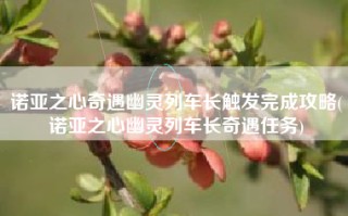 诺亚之心奇遇幽灵列车长触发完成攻略(诺亚之心幽灵列车长奇遇任务)