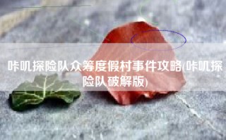 咔叽探险队众筹度假村事件攻略(咔叽探险队破解版)
