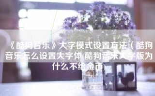《酷狗音乐》大字模式设置方法（酷狗音乐怎么设置大字体(酷狗音乐大字版为什么不给金币)