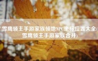 雪鹰领主手游家族领地NPC坐标位置大全(雪鹰领主手游家族合并)