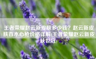 王者荣耀赵云新皮肤多少钱？赵云新皮肤百木心枪价格详解(王者荣耀赵云新皮肤世冠)