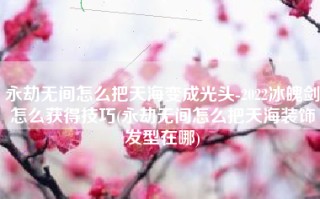 永劫无间怎么把天海变成光头-2022冰魄剑怎么获得技巧(永劫无间怎么把天海装饰发型在哪)