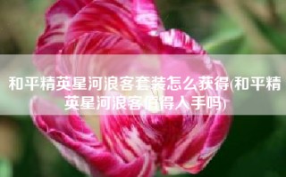 和平精英星河浪客套装怎么获得(和平精英星河浪客值得入手吗)