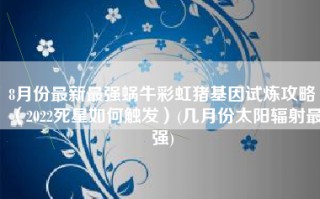 8月份最新最强蜗牛彩虹猪基因试炼攻略（2022死星如何触发）(几月份太阳辐射最强)