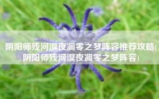 阴阳师残河溟夜凋零之梦阵容推荐攻略(阴阳师残河溟夜凋零之梦阵容)