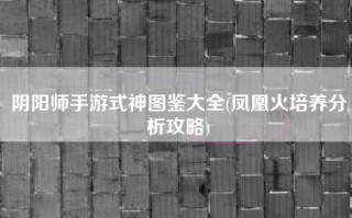 阴阳师手游式神图鉴大全(凤凰火培养分析攻略)