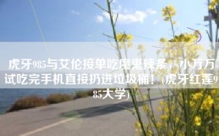 虎牙985与艾伦接单吃魔鬼辣条，小万万试吃完手机直接扔进垃圾桶！(虎牙红莲985大学)