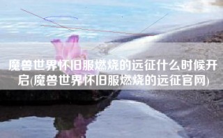 魔兽世界怀旧服燃烧的远征什么时候开启(魔兽世界怀旧服燃烧的远征官网)